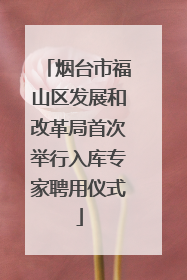 烟台市福山区发展和改革局首次举行入库专家聘用仪式