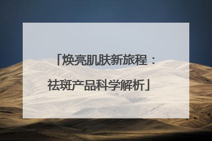 焕亮肌肤新旅程：祛斑产品科学解析
