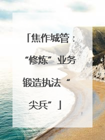 焦作城管：“修炼”业务 锻造执法“尖兵”