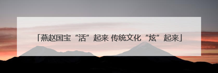燕赵国宝“活”起来 传统文化“炫”起来