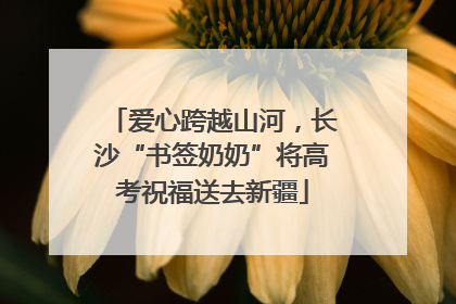 爱心跨越山河，长沙“书签奶奶”将高考祝福送去新疆