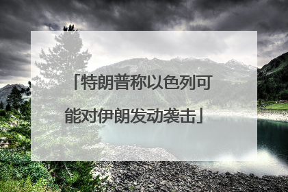 特朗普称以色列可能对伊朗发动袭击