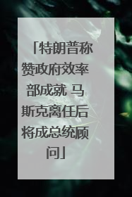 特朗普称赞政府效率部成就 马斯克离任后将成总统顾问