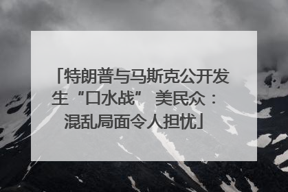 特朗普与马斯克公开发生“口水战” 美民众：混乱局面令人担忧