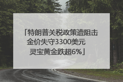 特朗普关税政策遭阻击金价失守3300美元 灵宝黄金跌超6%