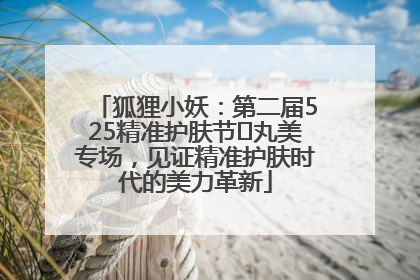狐狸小妖：第二届525精准护肤节✖丸美专场，见证精准护肤时代的美力革新