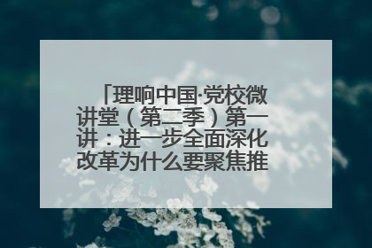 理响中国·党校微讲堂（第二季）第一讲：进一步全面深化改革为什么要聚焦推进中国式现代化
