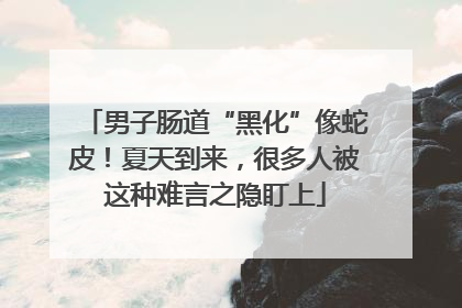 男子肠道“黑化”像蛇皮！夏天到来，很多人被这种难言之隐盯上