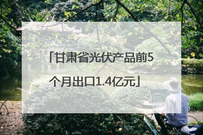 甘肃省光伏产品前5个月出口1.4亿元