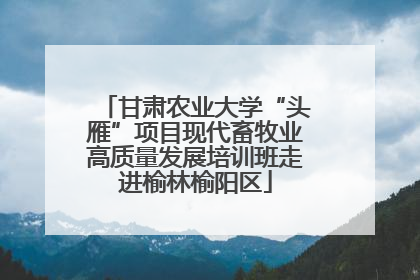 甘肃农业大学“头雁”项目现代畜牧业高质量发展培训班走进榆林榆阳区