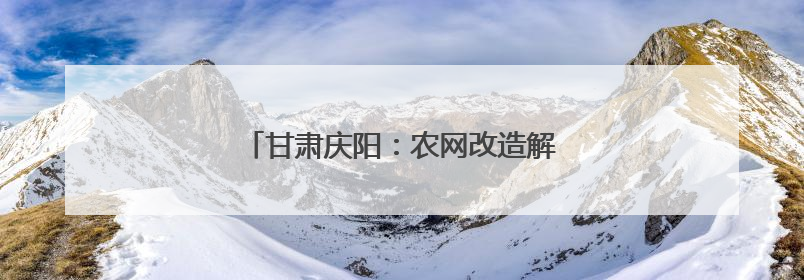 甘肃庆阳：农网改造解民忧 配变投运促振兴