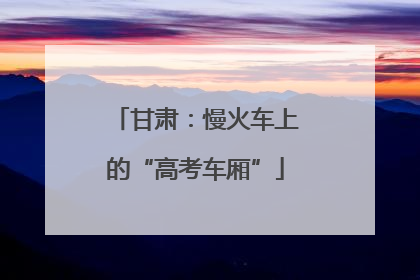 甘肃：慢火车上的“高考车厢”