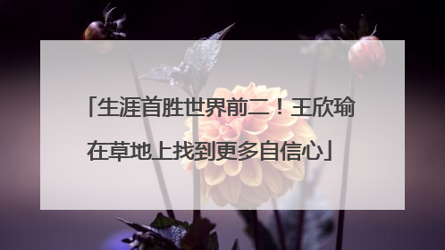 生涯首胜世界前二！王欣瑜在草地上找到更多自信心