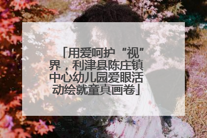 用爱呵护“视”界，利津县陈庄镇中心幼儿园爱眼活动绘就童真画卷