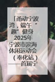 甬动宁波湾，端午“趣”健身 2025年宁波市滨海休闲运动会（奉化站）——首届宁波湾海洋运动会盛