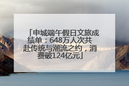 申城端午假日文旅成绩单：648万人次共赴传统与潮流之约，消费破124亿元