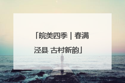 皖美四季｜春满泾县 古村新韵