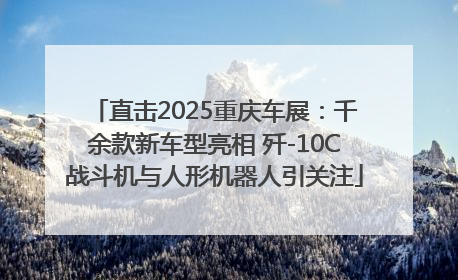 直击2025重庆车展：千余款新车型亮相 歼-10C战斗机与人形机器人引关注