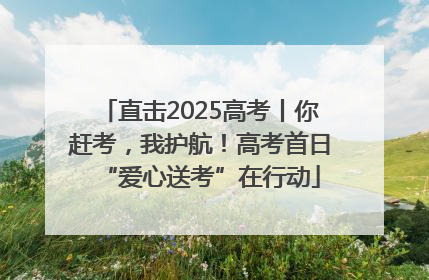 直击2025高考丨你赶考，我护航！高考首日“爱心送考”在行动