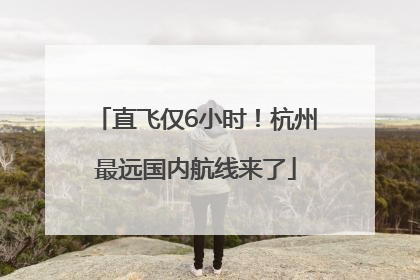 直飞仅6小时！杭州最远国内航线来了