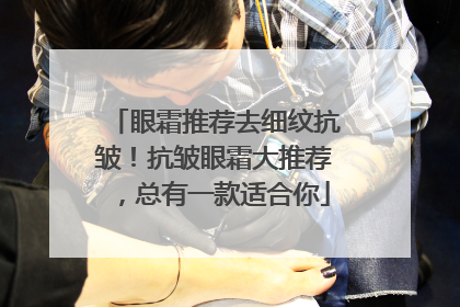 眼霜推荐去细纹抗皱！抗皱眼霜大推荐，总有一款适合你
