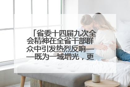 省委十四届九次全会精神在全省干部群众中引发热烈反响——既为一域增光，更为全局添彩