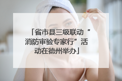 省市县三级联动“消防审验专家行”活动在德州举办