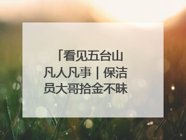 看见五台山 凡人凡事｜保洁员大哥拾金不昧传递人间温暖