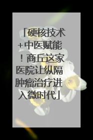 硬核技术+中医赋能！商丘这家医院让纵隔肿瘤治疗进入微时代