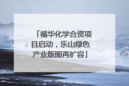 福华化学合资项目启动，乐山绿色产业版图再扩容