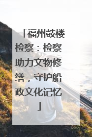 福州鼓楼检察：检察助力文物修缮，守护船政文化记忆