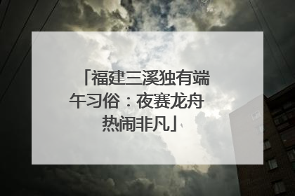福建三溪独有端午习俗：夜赛龙舟 热闹非凡