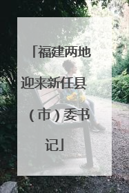 福建两地迎来新任县（市）委书记