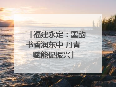 福建永定：墨韵书香润东中 丹青赋能促振兴
