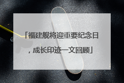 福建舰将迎重要纪念日，成长印迹一文回顾