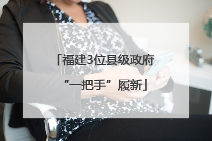 福建3位县级政府“一把手”履新