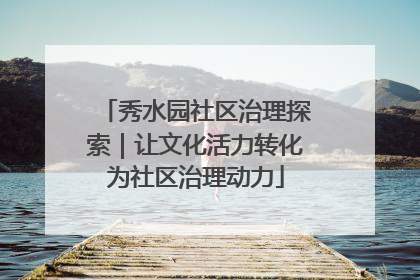 秀水园社区治理探索｜让文化活力转化为社区治理动力