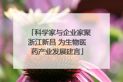 科学家与企业家聚浙江新昌 为生物医药产业发展建言