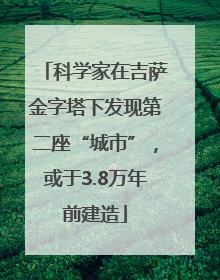科学家在吉萨金字塔下发现第二座“城市”，或于3.8万年前建造
