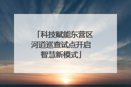 科技赋能东营区河道巡查试点开启智慧新模式
