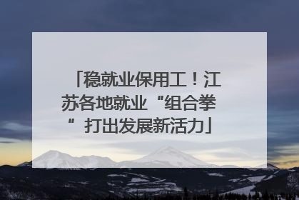 稳就业保用工！江苏各地就业“组合拳”打出发展新活力