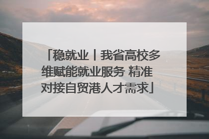 稳就业丨我省高校多维赋能就业服务 精准对接自贸港人才需求