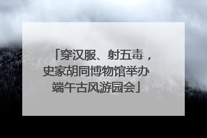 穿汉服、射五毒，史家胡同博物馆举办端午古风游园会