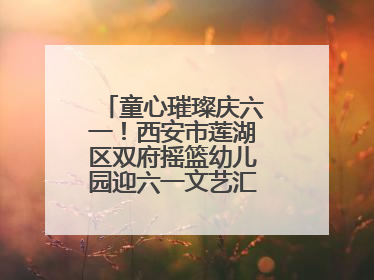 童心璀璨庆六一！西安市莲湖区双府摇篮幼儿园迎六一文艺汇演圆满举行