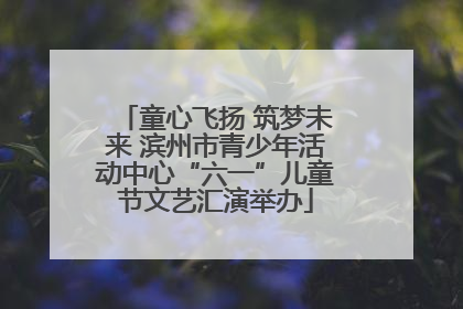 童心飞扬 筑梦未来 滨州市青少年活动中心“六一”儿童节文艺汇演举办