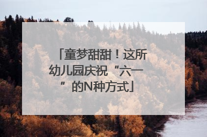 童梦甜甜！这所幼儿园庆祝“六一”的N种方式