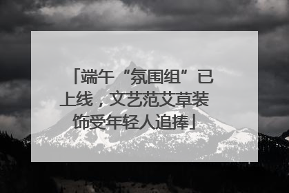 端午“氛围组”已上线，文艺范艾草装饰受年轻人追捧