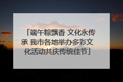 端午粽飘香 文化永传承 我市各地举办多彩文化活动共庆传统佳节