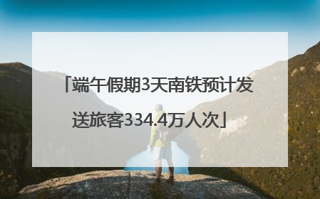 端午假期3天南铁预计发送旅客334.4万人次