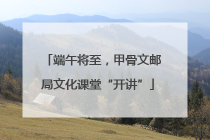 端午将至，甲骨文邮局文化课堂“开讲”